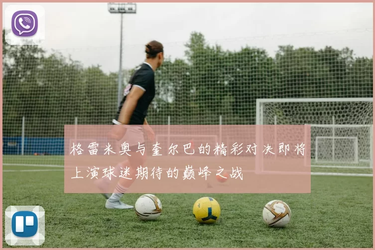 格雷米奥与奎尔巴的精彩对决即将上演球迷期待的巅峰之战