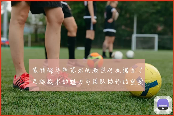 蒙特瑞与阿苏尔的激烈对决揭示了足球战术的魅力与团队协作的重要性