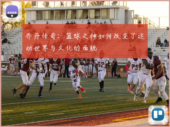 乔丹传奇：篮球之神如何改变了运动世界与文化的面貌