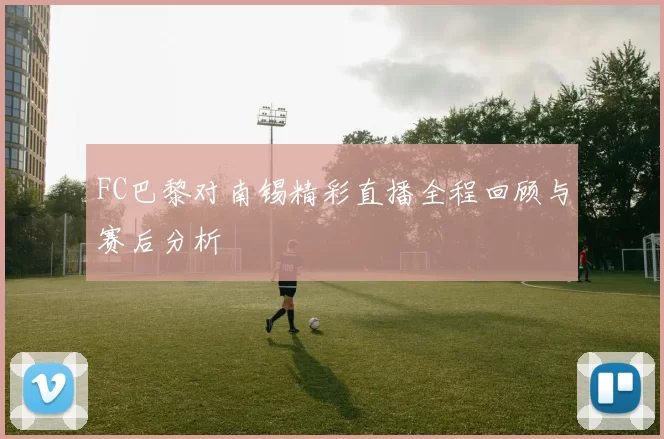 FC巴黎对南锡精彩直播全程回顾与赛后分析