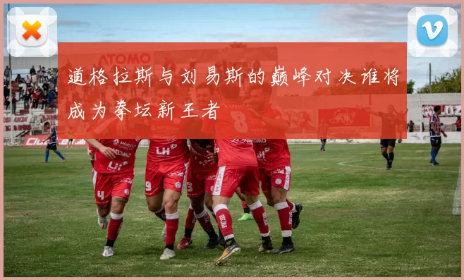 道格拉斯与刘易斯的巅峰对决谁将成为拳坛新王者