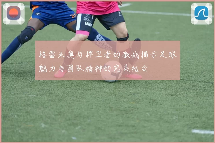 格雷米奥与捍卫者的激战揭示足球魅力与团队精神的完美结合