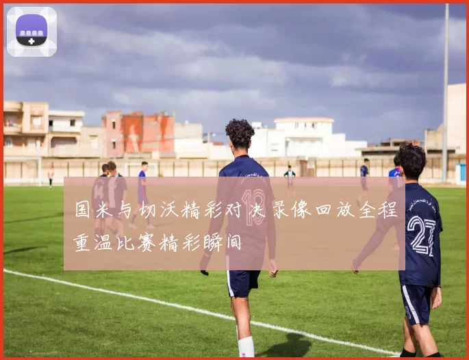 国米与切沃精彩对决录像回放全程重温比赛精彩瞬间