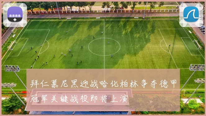 拜仁慕尼黑迎战哈化柏林争夺德甲冠军关键战役即将上演