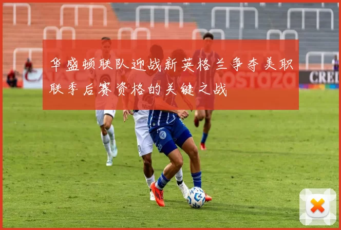 华盛顿联队迎战新英格兰争夺美职联季后赛资格的关键之战