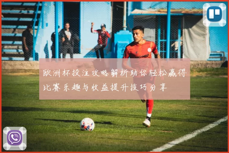 欧洲杯投注攻略解析助你轻松赢得比赛乐趣与收益提升技巧分享