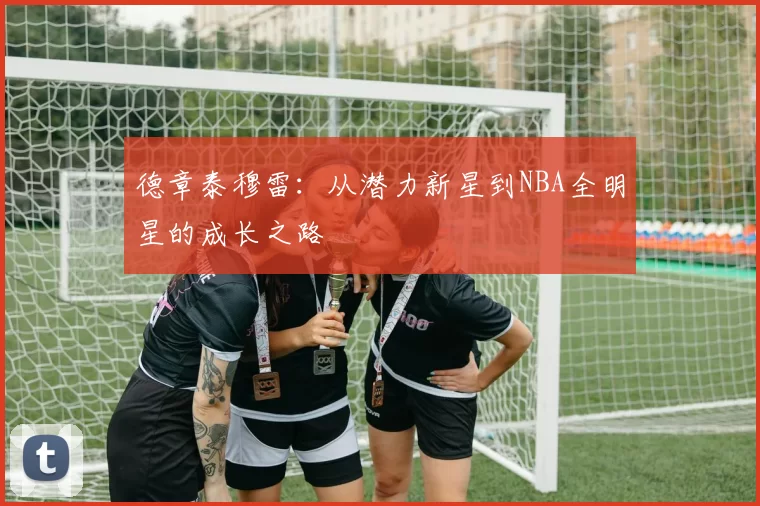 德章泰穆雷：从潜力新星到NBA全明星的成长之路