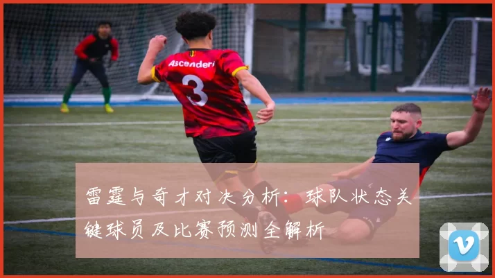 雷霆与奇才对决分析：球队状态关键球员及比赛预测全解析