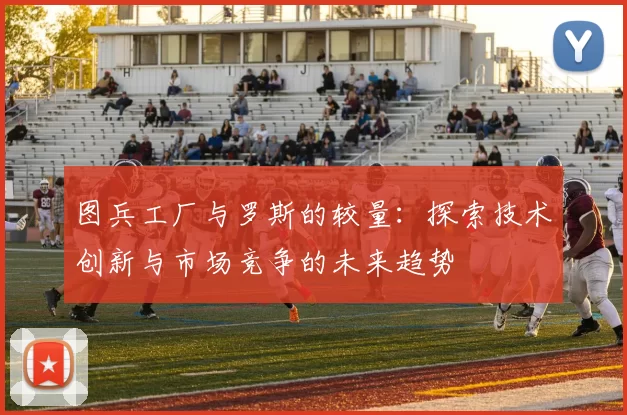 图兵工厂与罗斯的较量：探索技术创新与市场竞争的未来趋势