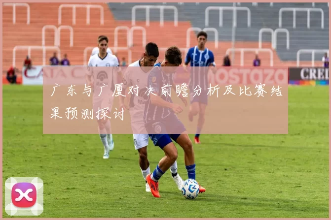 广东与广厦对决前瞻分析及比赛结果预测探讨