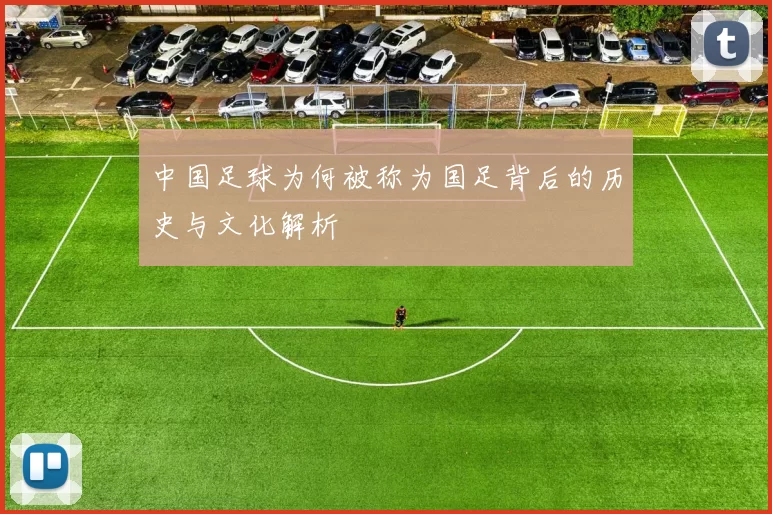 中国足球为何被称为国足背后的历史与文化解析