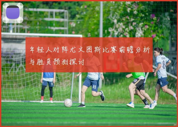 年轻人对阵尤文图斯比赛前瞻分析与胜负预测探讨