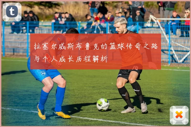 拉塞尔威斯布鲁克的篮球传奇之路与个人成长历程解析