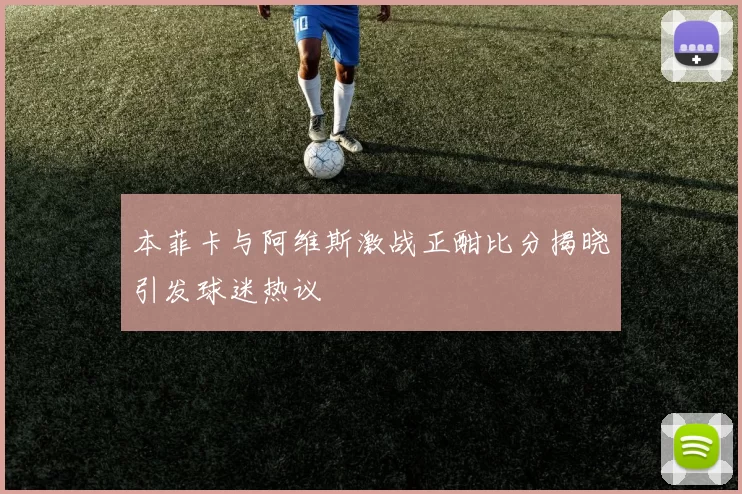 本菲卡与阿维斯激战正酣比分揭晓引发球迷热议